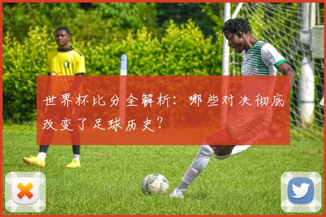 世界杯比分全解析：哪些对决彻底改变了足球历史？