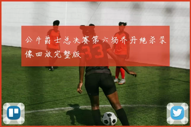 公牛爵士总决赛第六场乔丹绝杀录像回放完整版