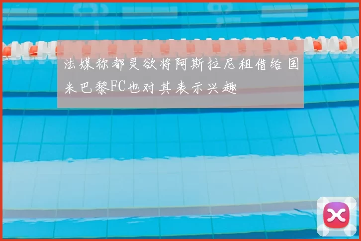 法媒称都灵欲将阿斯拉尼租借给国米巴黎FC也对其表示兴趣