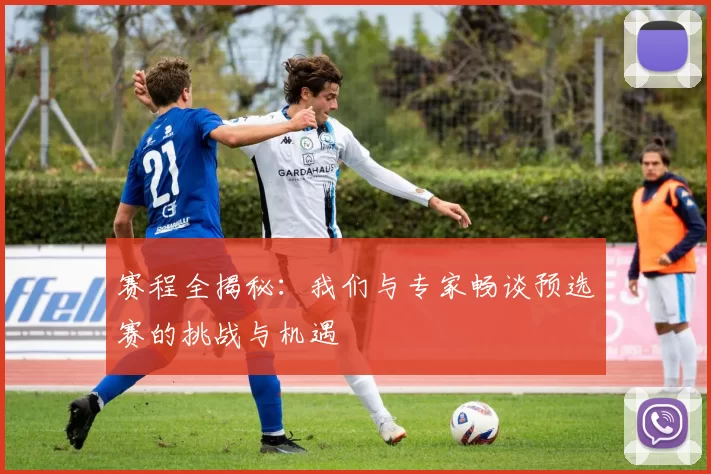 赛程全揭秘：我们与专家畅谈预选赛的挑战与机遇