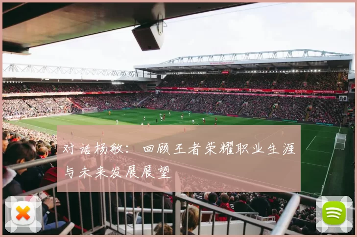 对话杨敏：回顾王者荣耀职业生涯与未来发展展望