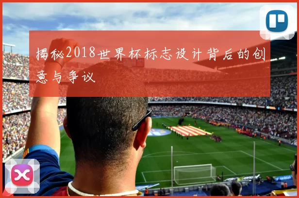 揭秘2018世界杯标志设计背后的创意与争议