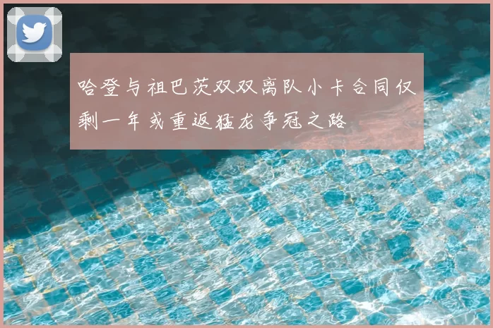 哈登与祖巴茨双双离队小卡合同仅剩一年或重返猛龙争冠之路