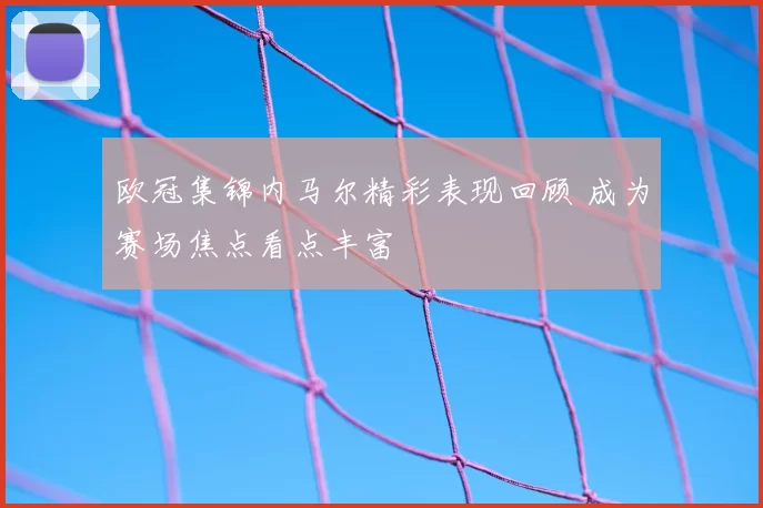 欧冠集锦内马尔精彩表现回顾 成为赛场焦点看点丰富
