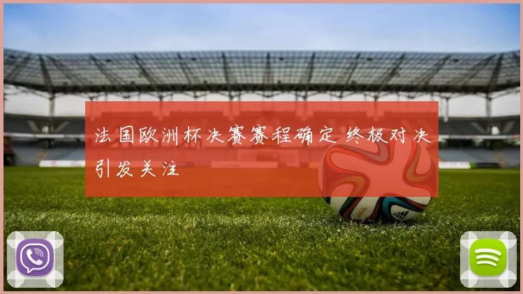法国欧洲杯决赛赛程确定 终极对决引发关注