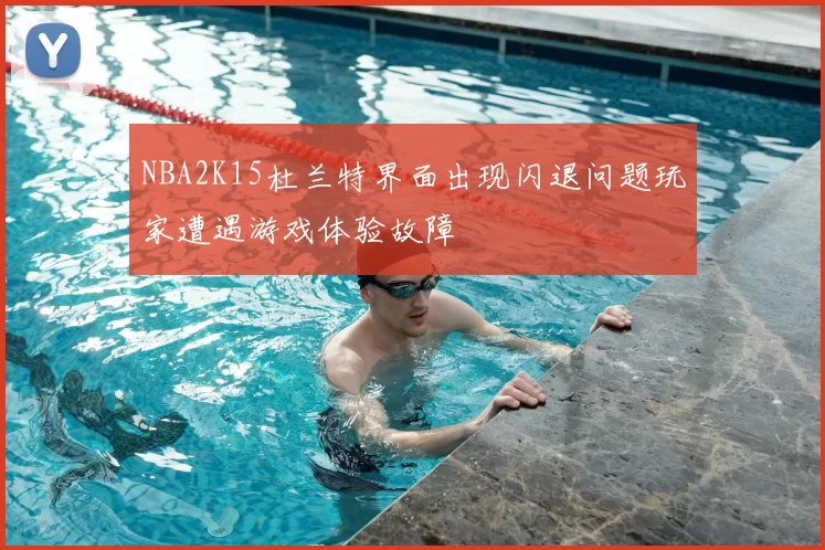NBA2K15杜兰特界面出现闪退问题玩家遭遇游戏体验故障