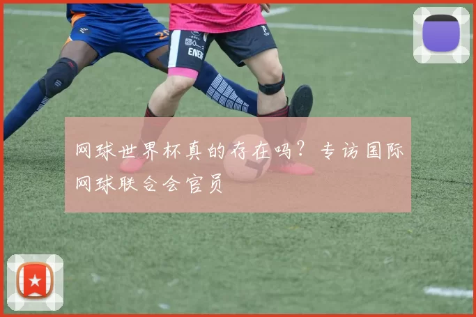 网球世界杯真的存在吗？专访国际网球联合会官员