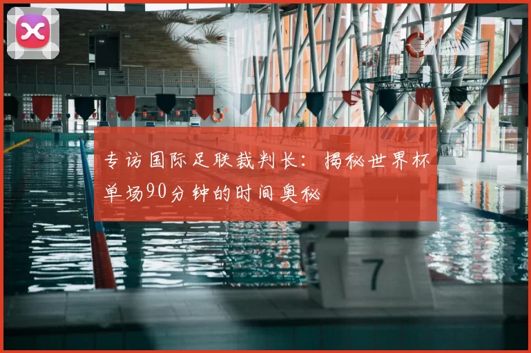 专访国际足联裁判长：揭秘世界杯单场90分钟的时间奥秘