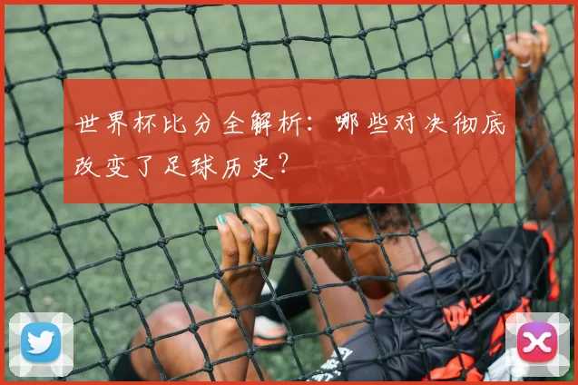 世界杯比分全解析：哪些对决彻底改变了足球历史？