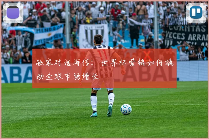 独家对话海信：世界杯营销如何撬动全球市场增长