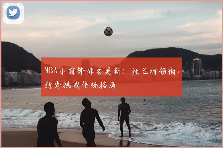 NBA小前锋排名更新：杜兰特领衔，新秀挑战传统格局