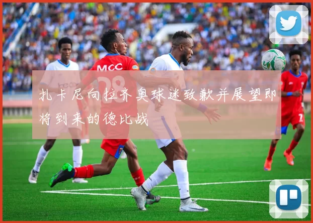 扎卡尼向拉齐奥球迷致歉并展望即将到来的德比战