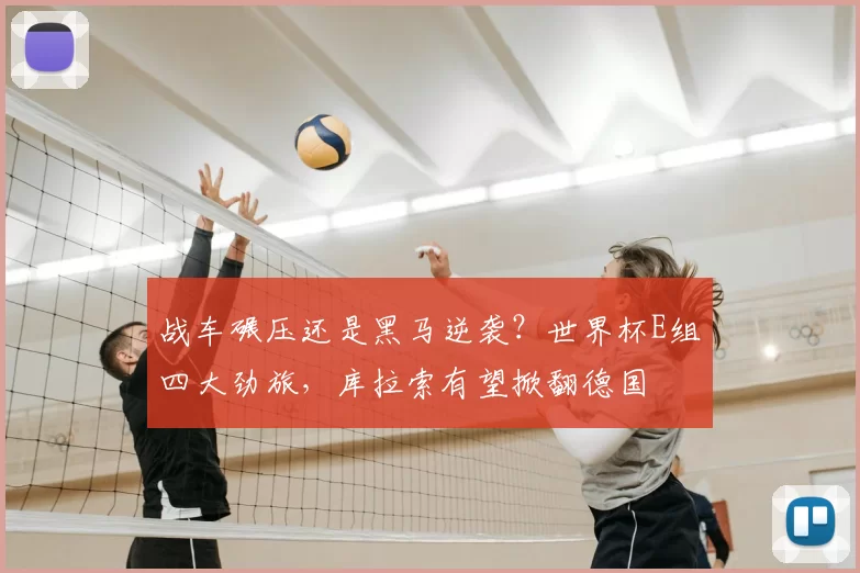 战车碾压还是黑马逆袭?世界杯E组四大劲旅,库拉索有望掀翻德国