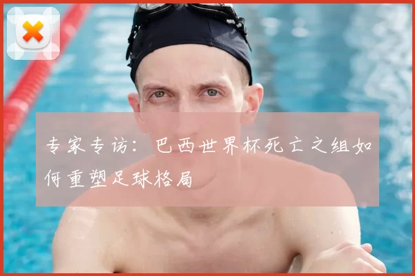 专家专访：巴西世界杯死亡之组如何重塑足球格局