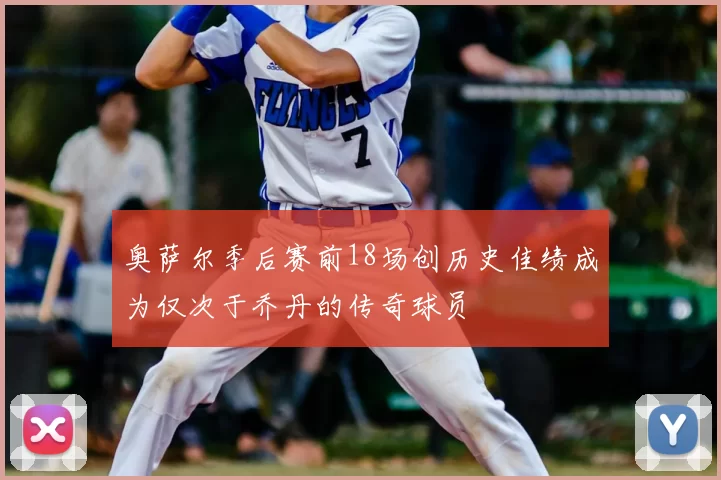 奥萨尔季后赛前18场创历史佳绩成为仅次于乔丹的传奇球员