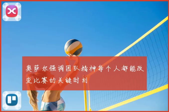 奥萨尔强调团队精神每个人都能改变比赛的关键时刻