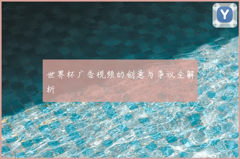 世界杯广告视频的创意与争议全解析