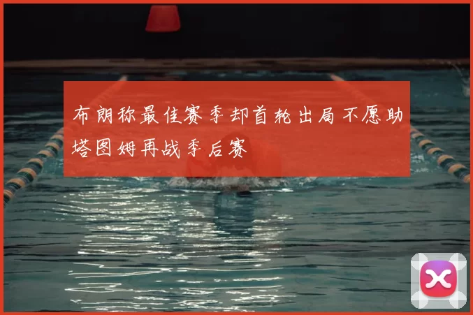 布朗称最佳赛季却首轮出局不愿助塔图姆再战季后赛