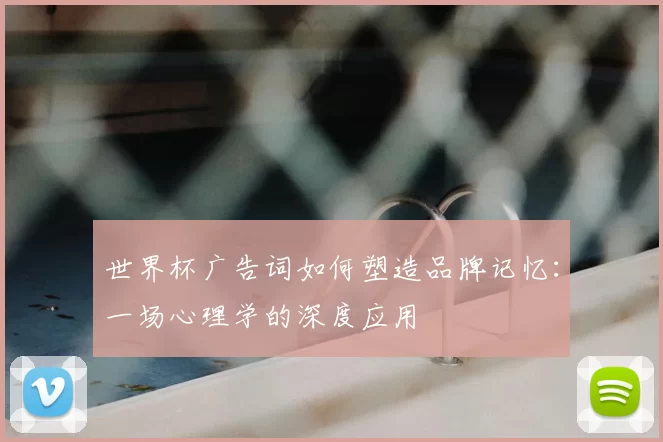 世界杯广告词如何塑造品牌记忆：一场心理学的深度应用