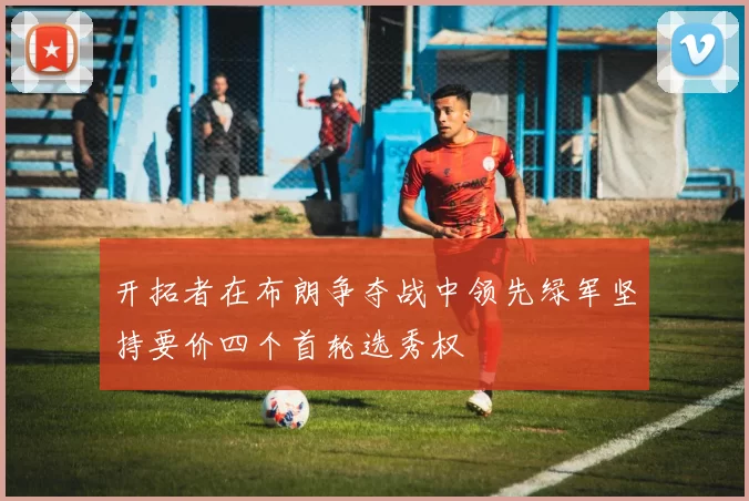 开拓者在布朗争夺战中领先绿军坚持要价四个首轮选秀权