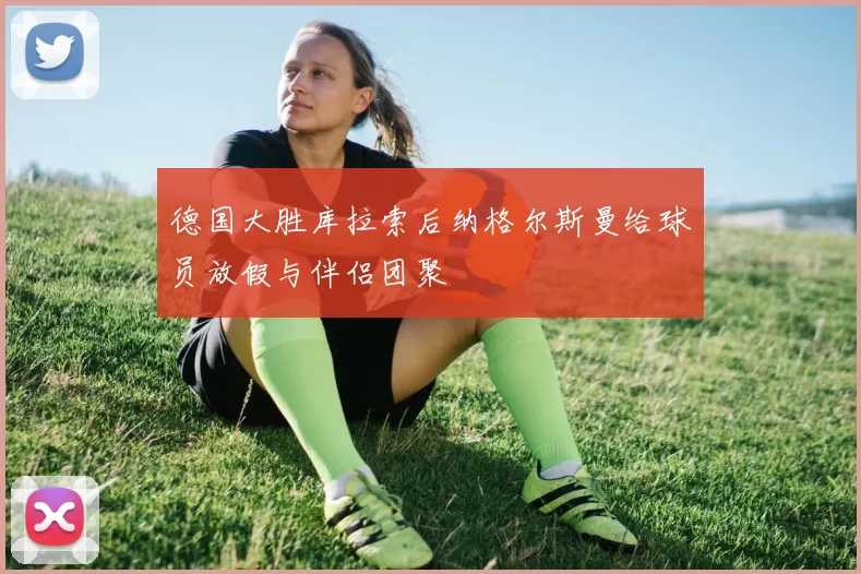 德国大胜库拉索后纳格尔斯曼给球员放假与伴侣团聚