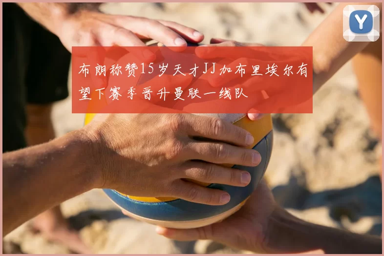 布朗称赞15岁天才JJ加布里埃尔有望下赛季晋升曼联一线队