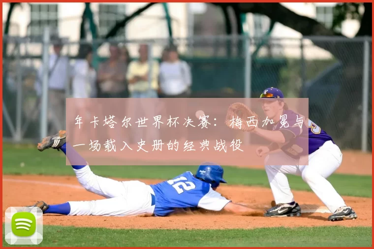年卡塔尔世界杯决赛：梅西加冕与一场载入史册的经典战役