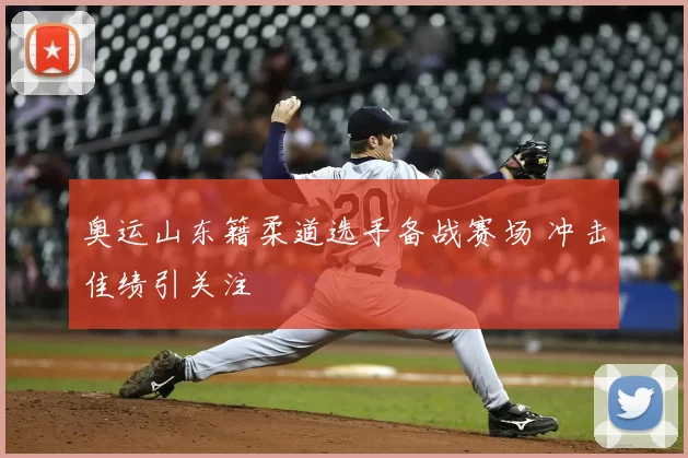 奥运山东籍柔道选手备战赛场 冲击佳绩引关注