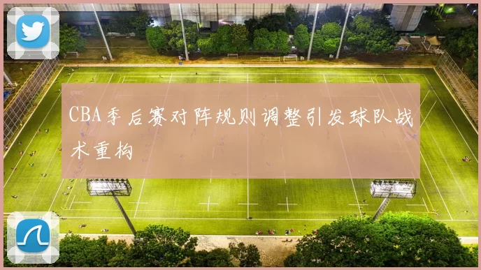 CBA季后赛对阵规则调整引发球队战术重构