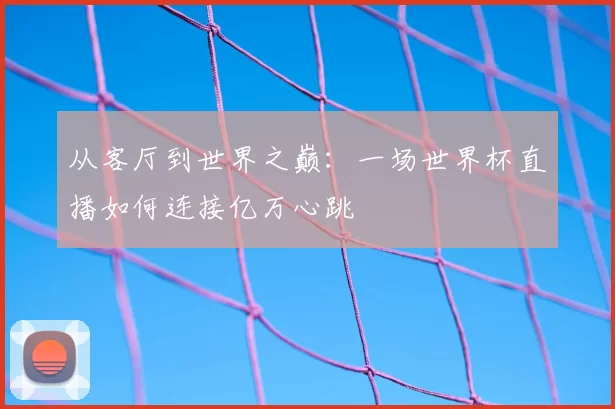 从客厅到世界之巅：一场世界杯直播如何连接亿万心跳