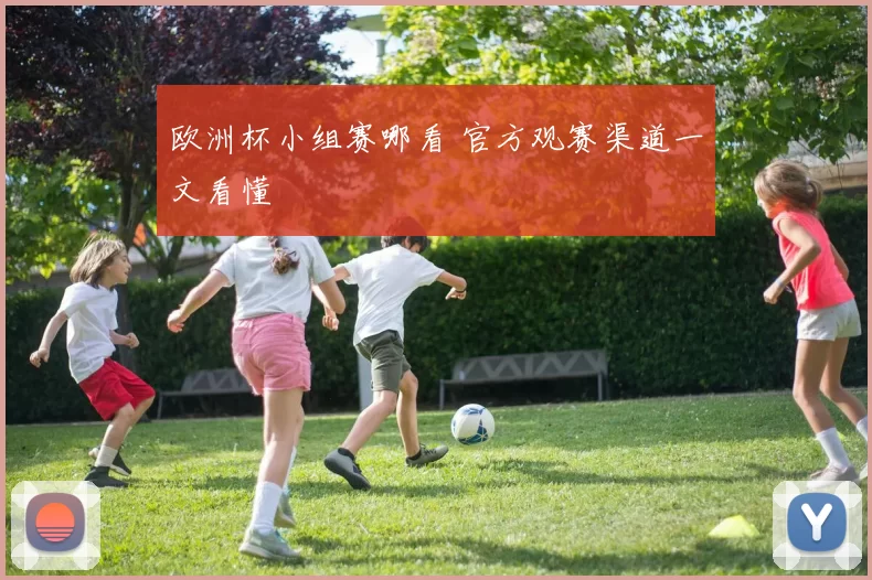 欧洲杯小组赛哪看 官方观赛渠道一文看懂