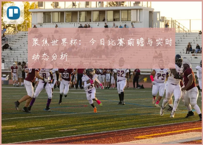 聚焦世界杯:今日比赛前瞻与实时动态分析