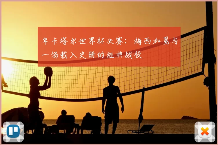 年卡塔尔世界杯决赛:梅西加冕与一场载入史册的经典战役
