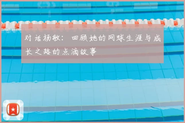 对话杨敏：回顾她的网球生涯与成长之路的点滴故事