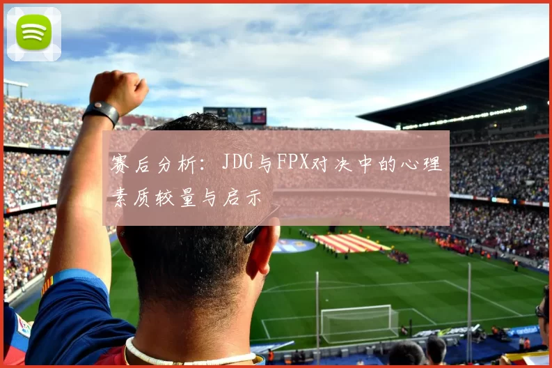 赛后分析：JDG与FPX对决中的心理素质较量与启示