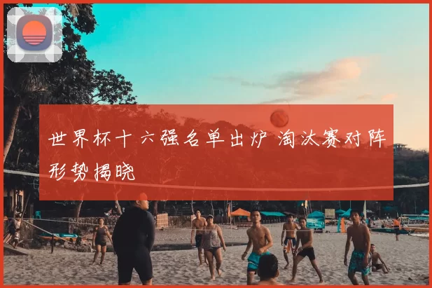 世界杯十六强名单出炉 淘汰赛对阵形势揭晓
