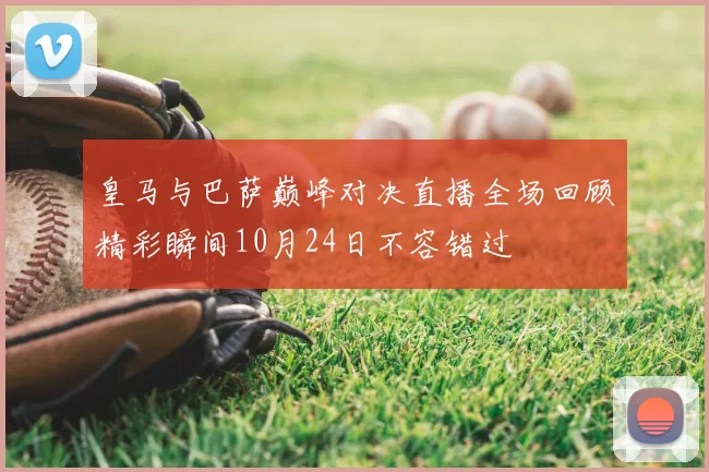 皇马与巴萨巅峰对决直播全场回顾精彩瞬间10月24日不容错过