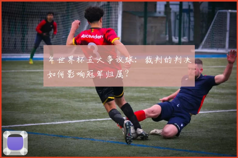 年世界杯五大争议球：裁判的判决如何影响冠军归属？