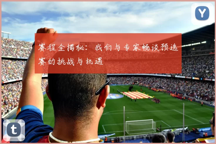 赛程全揭秘：我们与专家畅谈预选赛的挑战与机遇