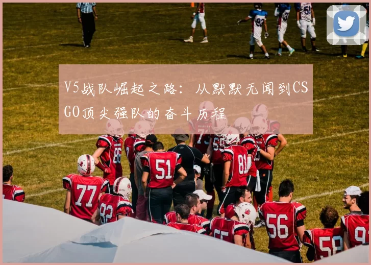 V5战队崛起之路：从默默无闻到CSGO顶尖强队的奋斗历程