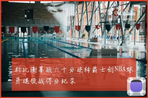 科比谢幕战六十分逆转爵士创NBA球员退役战得分纪录