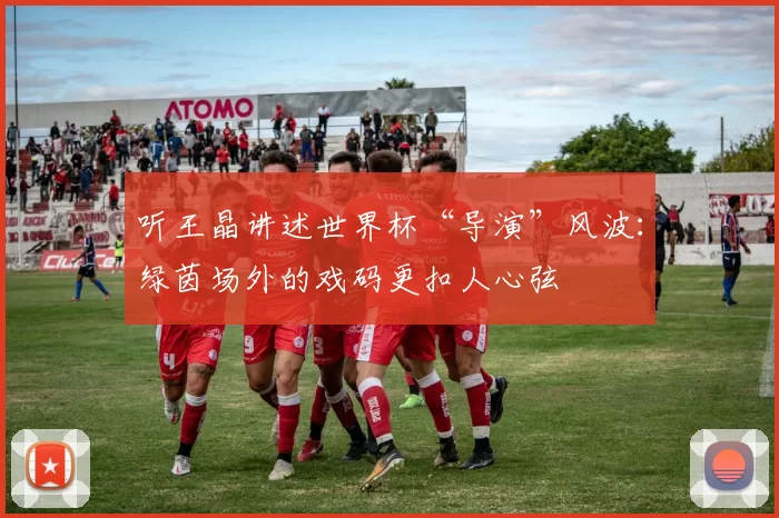 听王晶讲述世界杯“导演”风波：绿茵场外的戏码更扣人心弦