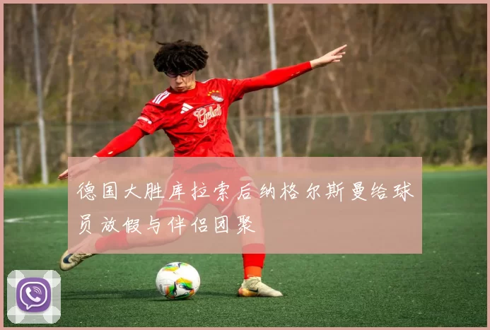 德国大胜库拉索后纳格尔斯曼给球员放假与伴侣团聚
