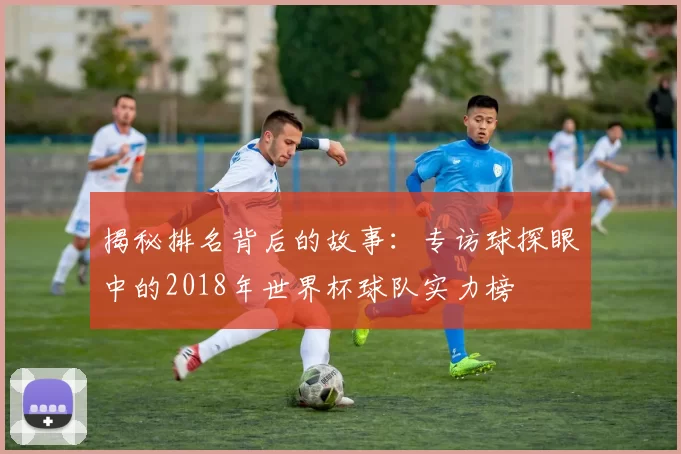 揭秘排名背后的故事：专访球探眼中的2018年世界杯球队实力榜