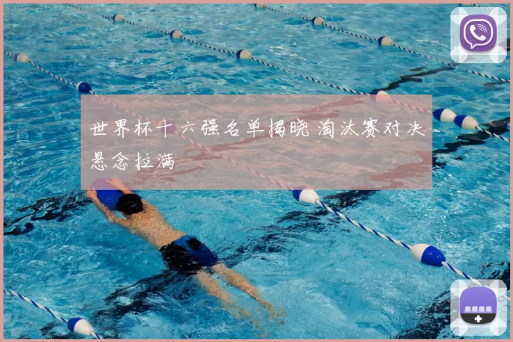 世界杯十六强名单揭晓 淘汰赛对决悬念拉满