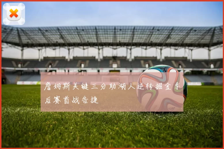 詹姆斯关键三分助湖人逆转掘金季后赛首战告捷