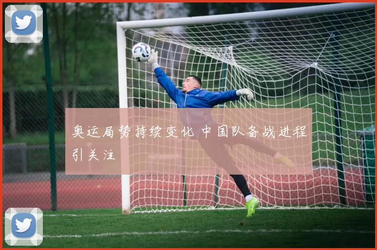 奥运局势持续变化 中国队备战进程引关注