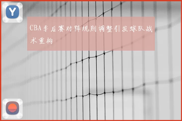 CBA季后赛对阵规则调整引发球队战术重构