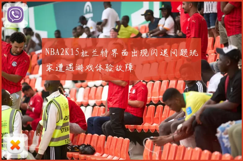 NBA2K15杜兰特界面出现闪退问题玩家遭遇游戏体验故障