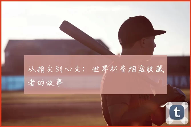 从指尖到心尖:世界杯香烟盒收藏者的故事